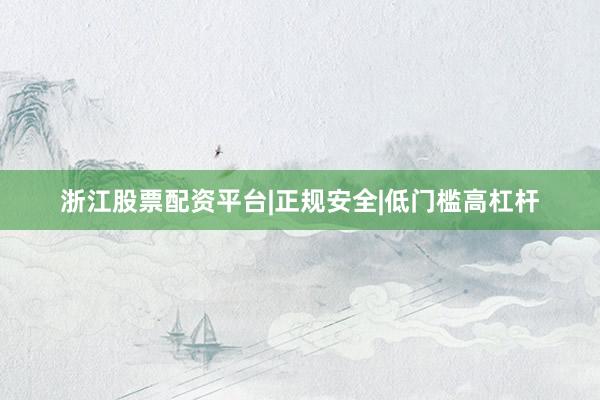 浙江股票配资平台|正规安全|低门槛高杠杆