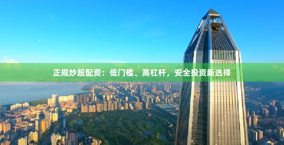 正规炒股配资：低门槛、高杠杆，安全投资新选择