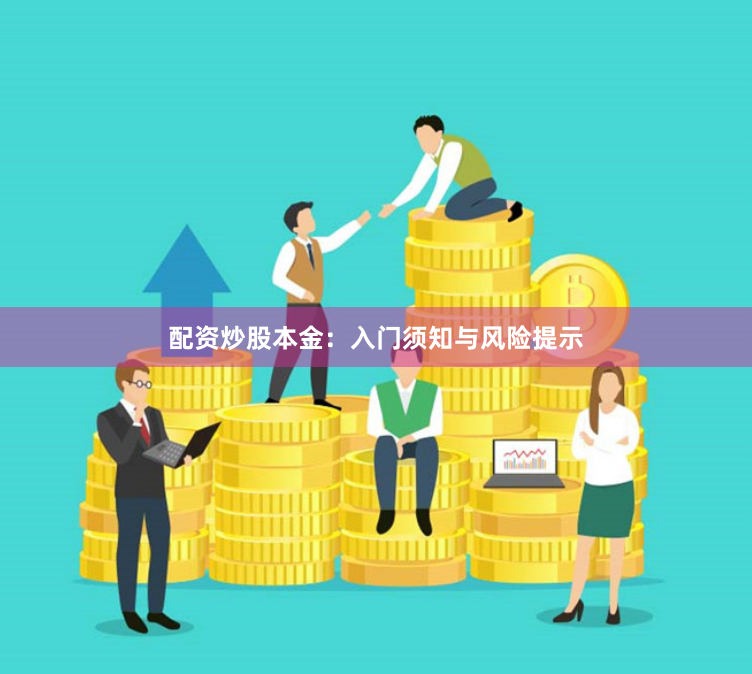 配资炒股本金：入门须知与风险提示