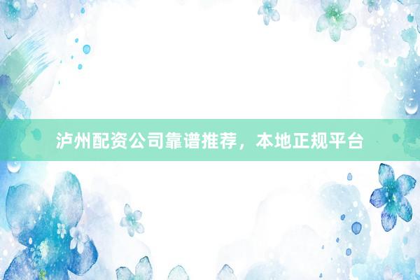 泸州配资公司靠谱推荐，本地正规平台